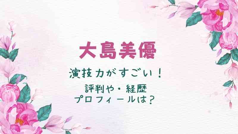 大島美優の演技力がすごい！上手いと評判の理由や経歴、プロフィールは？